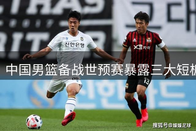 中国男篮备战世预赛暴露三大短板亟待解决