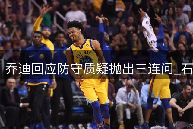 乔迪回应防守质疑抛出三连问 石柯状态引关注