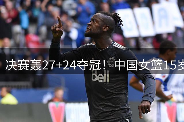 决赛轰27+24夺冠！中国女篮15岁1米90新星崛起：霸气加冕篮板王
