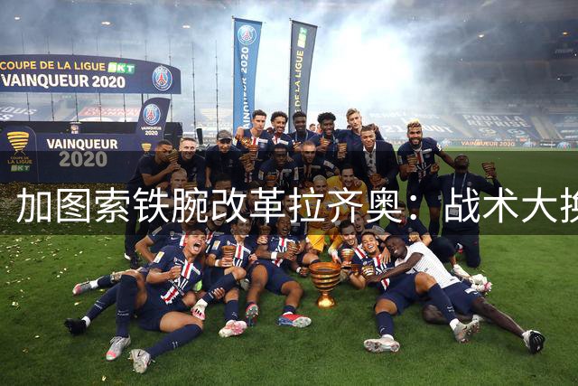 加图索铁腕改革拉齐奥：战术大换血体系重建