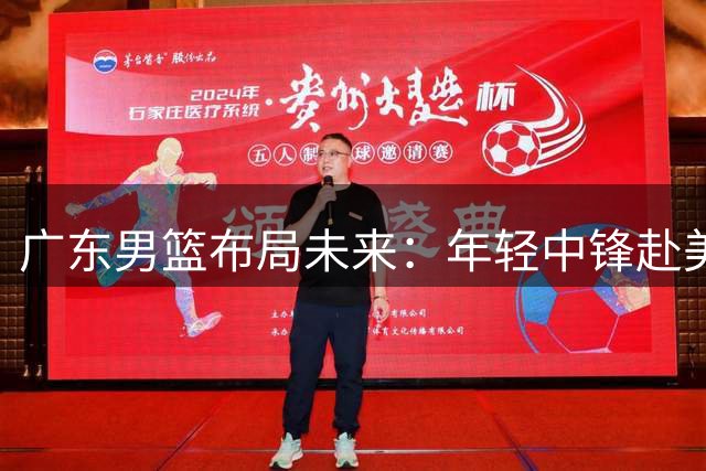 广东男篮布局未来：年轻中锋赴美深造 球队蓄力争冠新周期
