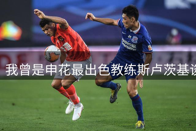 我曾是申花最出色教练"斯卢茨基谈感人告别