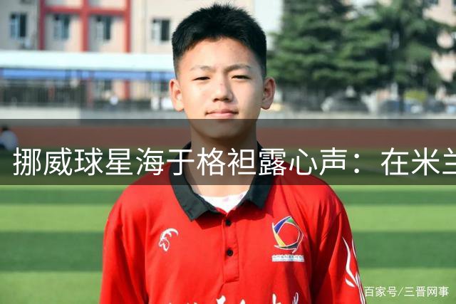 挪威球星海于格袒露心声：在米兰的岁月让我永生难忘
