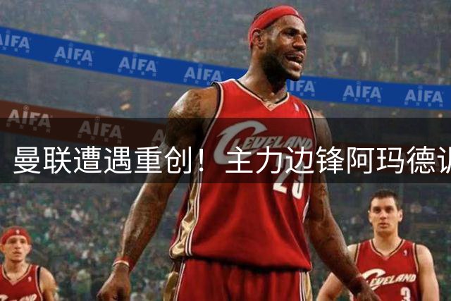 曼联遭遇重创！主力边锋阿玛德训练受伤将休战六周