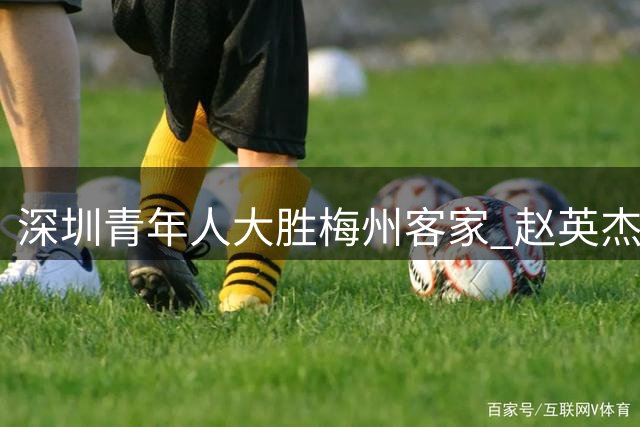 深圳青年人大胜梅州客家 赵英杰三助攻诺贝尔传射建功