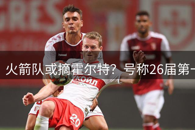 火箭队或摘霍尔特？号称26届第一分卫，模板是会投三分的阿门，3号签可选他