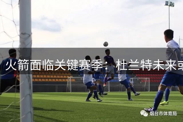 火箭面临关键赛季：杜兰特未来或成悬念
